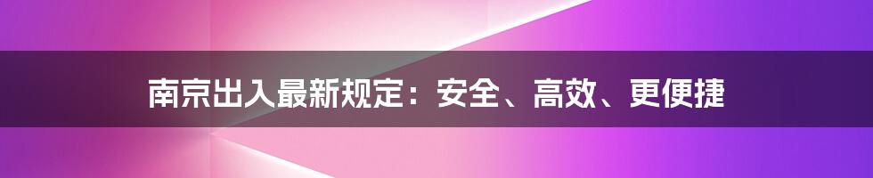 南京出入最新规定：安全、高效、更便捷