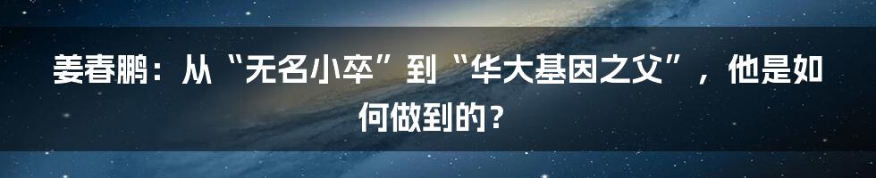 姜春鹏：从“无名小卒”到“华大基因之父”，他是如何做到的？