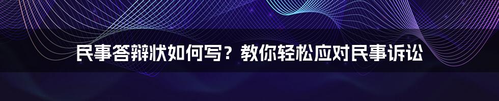 民事答辩状如何写？教你轻松应对民事诉讼