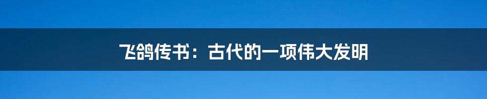 飞鸽传书：古代的一项伟大发明