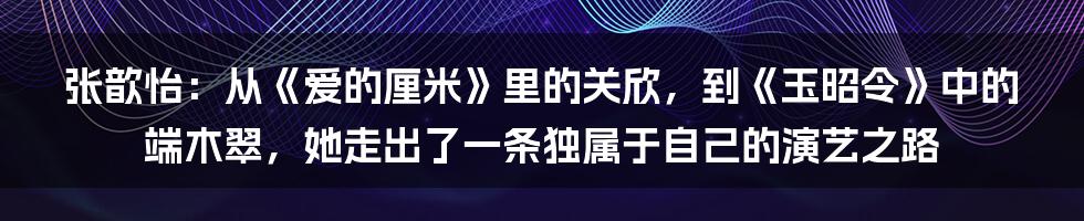 张歆怡：从《爱的厘米》里的关欣，到《玉昭令》中的端木翠，她走出了一条独属于自己的演艺之路