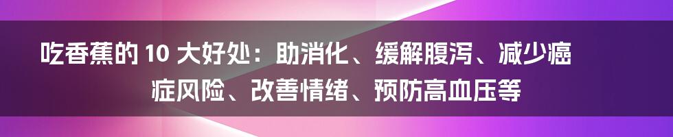 吃香蕉的 10 大好处：助消化、缓解腹泻、减少癌症风险、改善情绪、预防高血压等