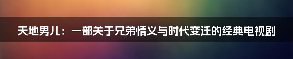 天地男儿：一部关于兄弟情义与时代变迁的经典电视剧