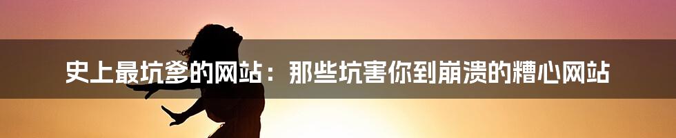 史上最坑爹的网站：那些坑害你到崩溃的糟心网站