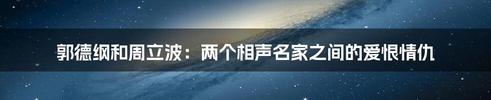 郭德纲和周立波：两个相声名家之间的爱恨情仇