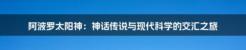 阿波罗太阳神：神话传说与现代科学的交汇之旅