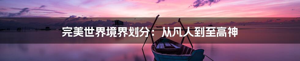 完美世界境界划分：从凡人到至高神