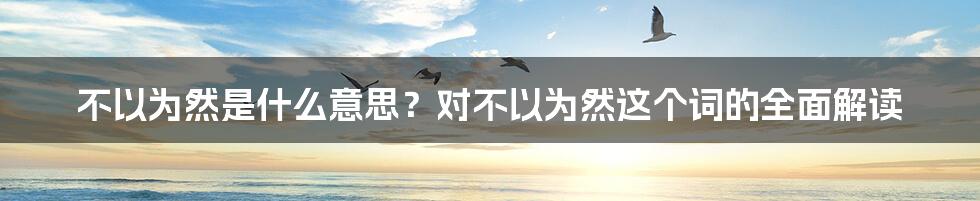 不以为然是什么意思？对不以为然这个词的全面解读