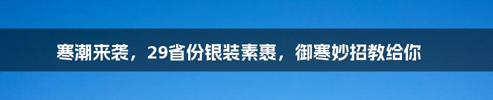 寒潮来袭，29省份银装素裹，御寒妙招教给你