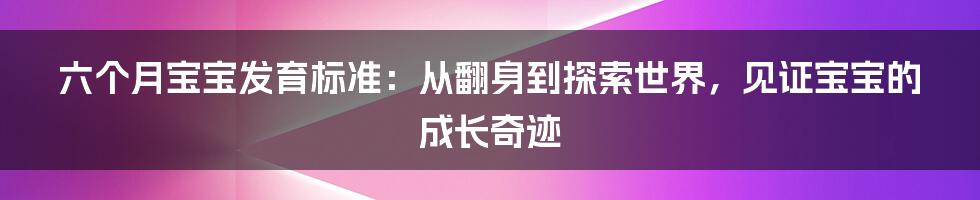 六个月宝宝发育标准：从翻身到探索世界，见证宝宝的成长奇迹