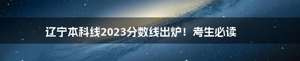 辽宁本科线2023分数线出炉！考生必读