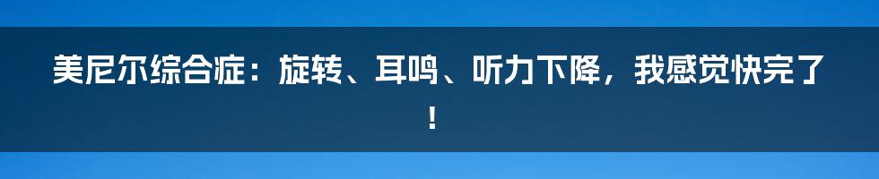 美尼尔综合症：旋转、耳鸣、听力下降，我感觉快完了！