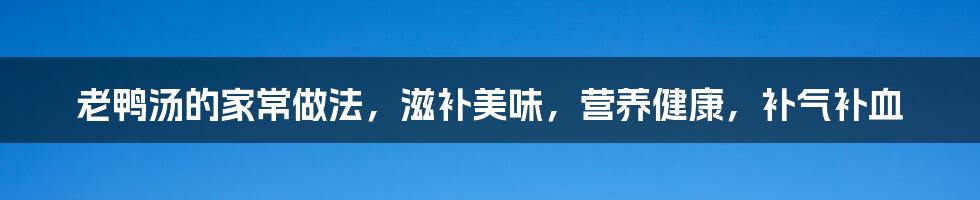 老鸭汤的家常做法，滋补美味，营养健康，补气补血