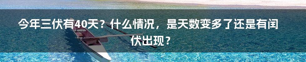 今年三伏有40天？什么情况，是天数变多了还是有闰伏出现？