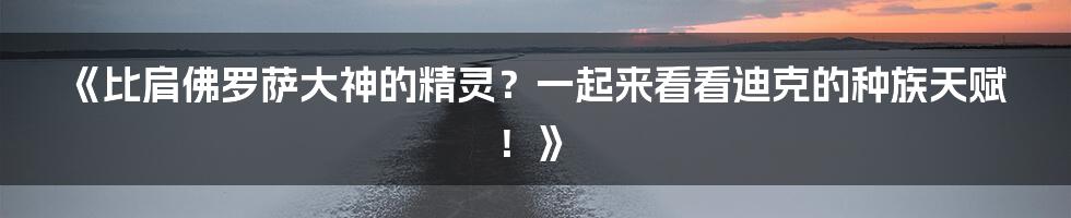 《比肩佛罗萨大神的精灵？一起来看看迪克的种族天赋！》