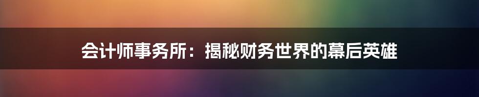 会计师事务所：揭秘财务世界的幕后英雄