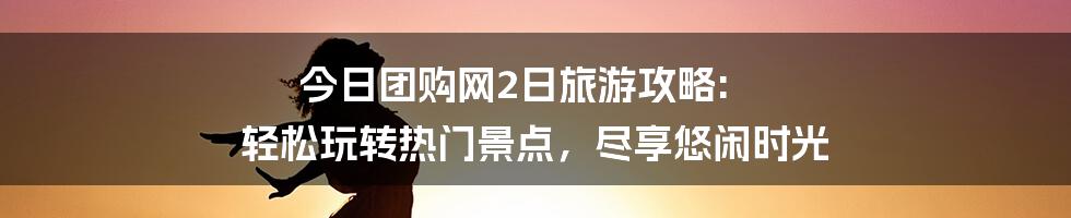 今日团购网2日旅游攻略: 轻松玩转热门景点，尽享悠闲时光