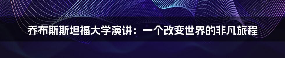 乔布斯斯坦福大学演讲：一个改变世界的非凡旅程