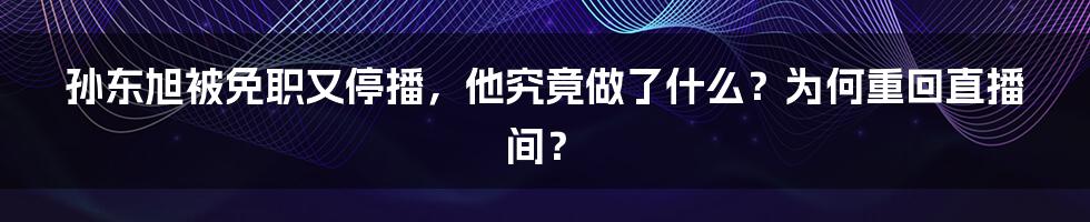 孙东旭被免职又停播，他究竟做了什么？为何重回直播间？