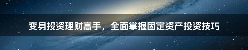 变身投资理财高手，全面掌握固定资产投资技巧