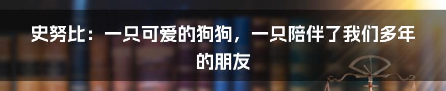 史努比：一只可爱的狗狗，一只陪伴了我们多年的朋友