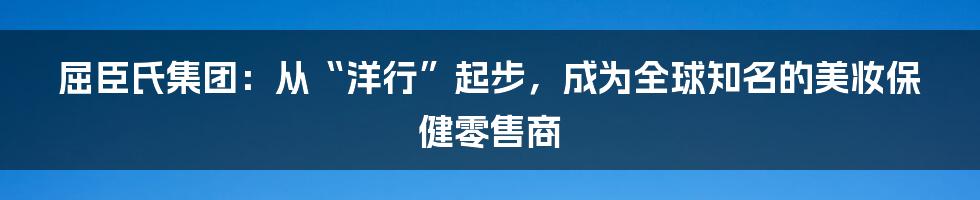 屈臣氏集团：从“洋行”起步，成为全球知名的美妆保健零售商