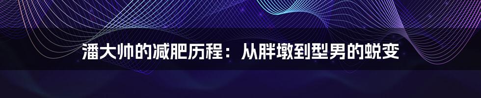 潘大帅的减肥历程：从胖墩到型男的蜕变