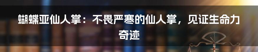 蝴蝶亚仙人掌：不畏严寒的仙人掌，见证生命力奇迹