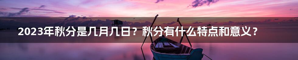 2023年秋分是几月几日？秋分有什么特点和意义？