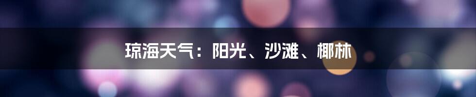 琼海天气：阳光、沙滩、椰林