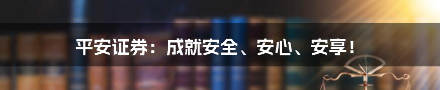 平安证券：成就安全、安心、安享！