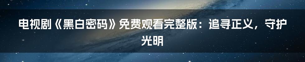 电视剧《黑白密码》免费观看完整版：追寻正义，守护光明