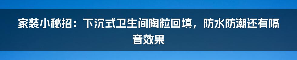 家装小秘招：下沉式卫生间陶粒回填，防水防潮还有隔音效果