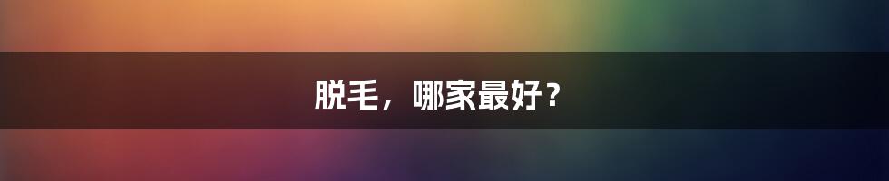 脱毛，哪家最好？