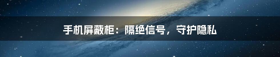 手机屏蔽柜：隔绝信号，守护隐私