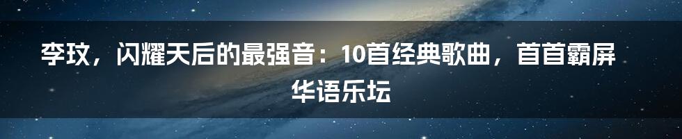 李玟，闪耀天后的最强音：10首经典歌曲，首首霸屏华语乐坛