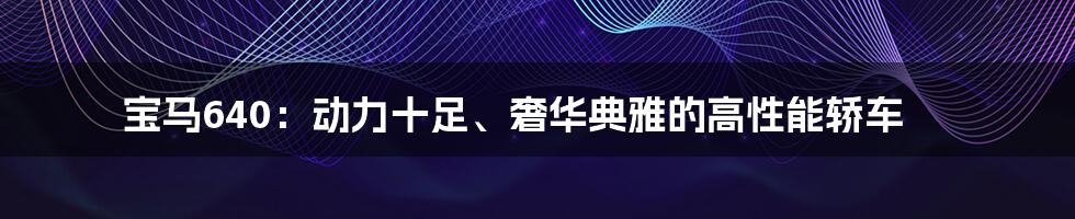 宝马640：动力十足、奢华典雅的高性能轿车