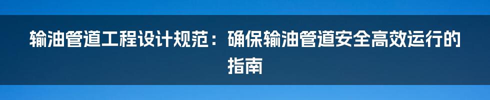 输油管道工程设计规范：确保输油管道安全高效运行的指南