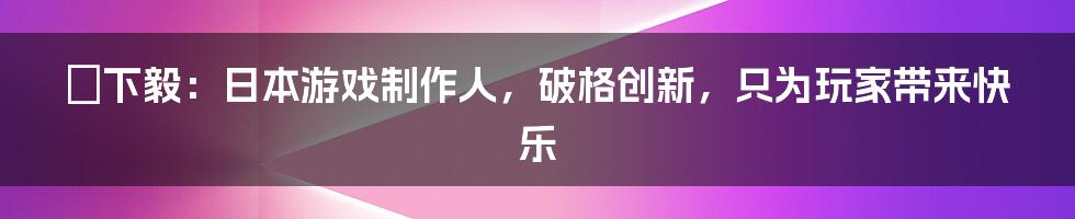 滝下毅：日本游戏制作人，破格创新，只为玩家带来快乐