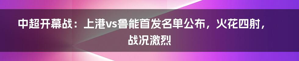 中超开幕战：上港vs鲁能首发名单公布，火花四射，战况激烈