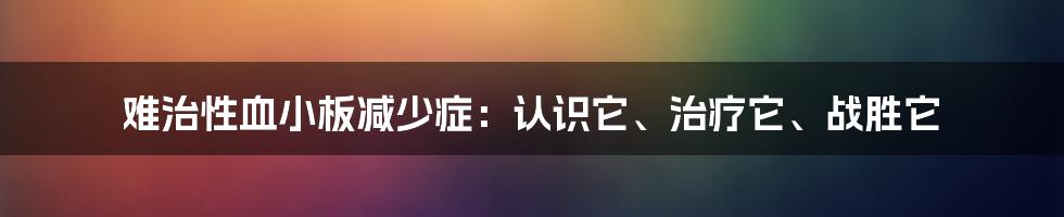 难治性血小板减少症：认识它、治疗它、战胜它