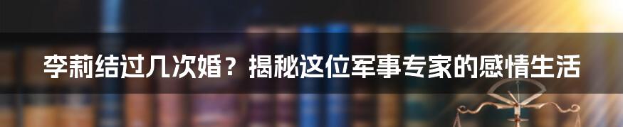 李莉结过几次婚？揭秘这位军事专家的感情生活