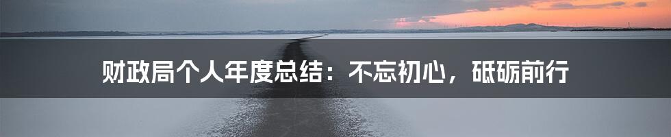 财政局个人年度总结：不忘初心，砥砺前行