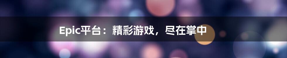 Epic平台：精彩游戏，尽在掌中