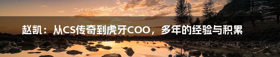 赵凯：从CS传奇到虎牙COO，多年的经验与积累