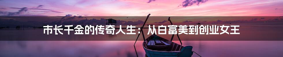 市长千金的传奇人生：从白富美到创业女王