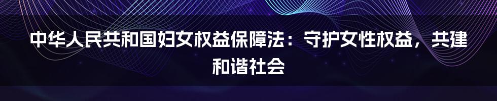 中华人民共和国妇女权益保障法：守护女性权益，共建和谐社会