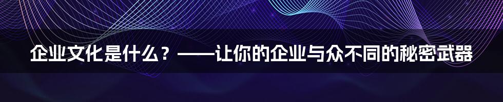 企业文化是什么？——让你的企业与众不同的秘密武器