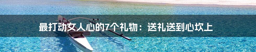 最打动女人心的7个礼物：送礼送到心坎上