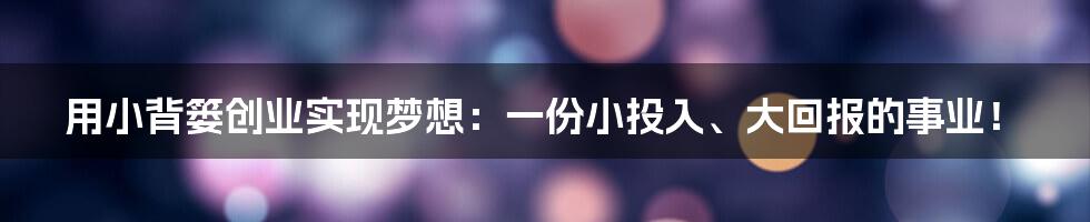 用小背篓创业实现梦想：一份小投入、大回报的事业！